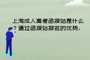 上海成人高考函授站是什么？通过函授站报名的优势。