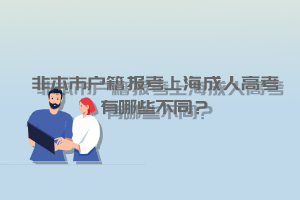 非本市户籍报考上海成人高考有哪些不同？