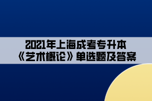 2021年上海成考专升本《艺术概论》单选题及答案