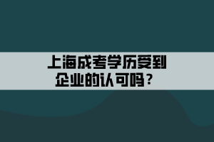 上海成考学历受到企业的认可吗？