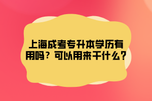 上海成考专升本学历有用吗？可以用来干什么?