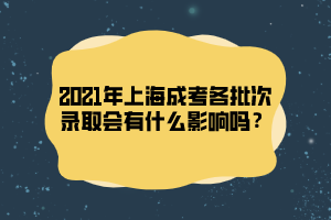 2021年上海成考各批次录取会有什么影响吗？