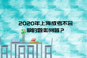 2020年上海成考不会做的题如何答？