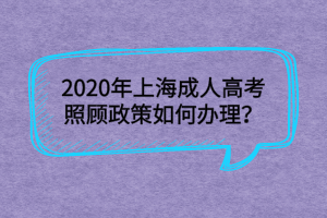 2020年上海成人高考照顾政策如何办理？