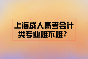 上海成人高考会计类专业难不难？