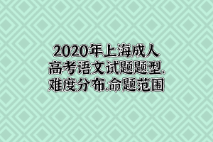 2020年上海成人高考语文试题题型、难度分布、命题范围