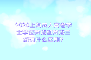 2020上海成人高考学士学位英语和英语三级有什么区别?