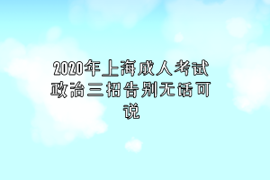 2020年上海成人考试政治三招告别无话可说