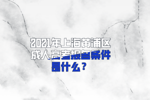 2021年上海黄浦区成人高考报名条件是什么？