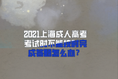 2021上海成人高考考试时不能按时完成答题怎么办？