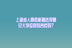 上海成人高考能够选择复旦大学这样的名校吗？