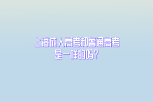 上海成人高考和普通高考是一样的吗？