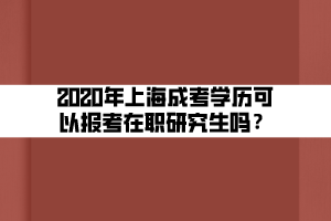 2020年上海成考学历可以报考在职研究生吗？