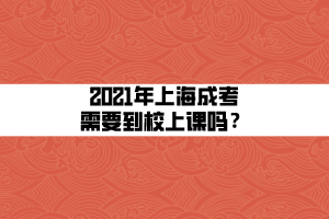 2021年上海成考需要到校上课吗？