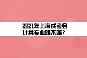 2021年上海成考会计类专业难不难？