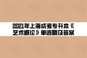 2021年上海成考专升本《艺术概论》单选题及答案