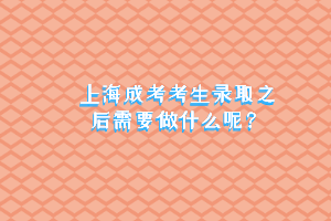 上海成考考生录取之后需要做什么呢？