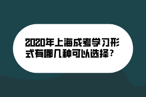 2020年上海成考学习形式有哪几种可以选择？