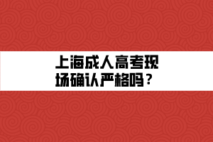 上海成人高考现场确认严格吗？