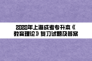 2020年上海成考专升本《教育理论》复习试题及答案