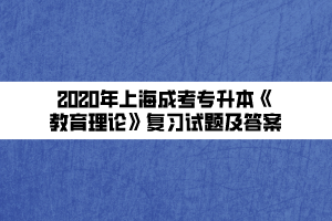 2020年上海成考专升本《教育理论》复习试题及答案