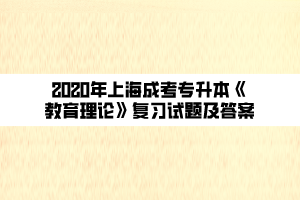 2020年上海成考专升本《教育理论》复习试题及答案