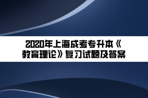 2020年上海成考专升本《教育理论》复习试题及答案