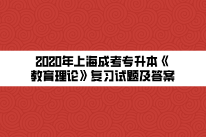 2020年上海成考专升本《教育理论》复习试题及答案