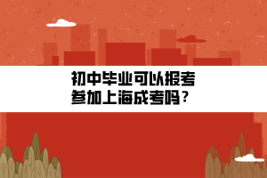 初中毕业可以报考参加上海成考吗？