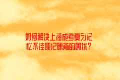 如何解决上海成考复习记忆不佳死记硬背的困扰？