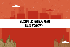 2020年上海成人高考难度大不大？