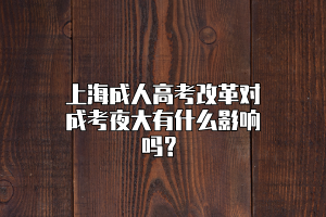 上海成人高考改革对成考夜大有什么影响吗？
