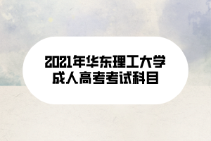 2021年华东理工大学成人高考考试科目