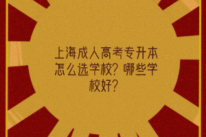 上海成人高考专升本怎么选学校？哪些学校好？