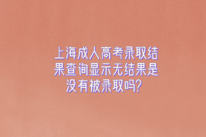 上海成人高考录取结果查询显示无结果是没有被录取吗？