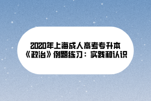 2020年上海成人高考专升本《政治》例题练习：实践和认识