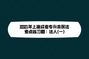 2021年上海成考专升本民法考点练习题：法人(一)