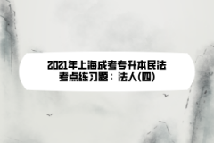 2021年上海成考专升本民法考点练习题：法人(四)