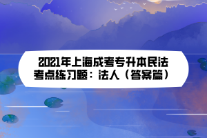 2021年上海成考专升本民法考点练习题：法人（答案篇）