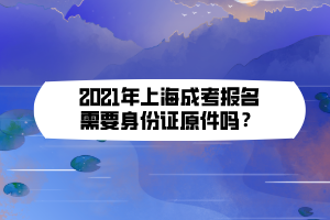 2021年上海成考报名需要身份证原件吗？