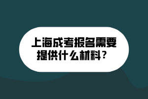 上海成考报名需要提供什么材料？