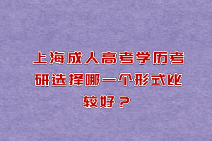 上海成人高考学历考研选择哪一个形式比较好？