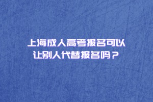 上海成人高考报名可以让别人代替报名吗？