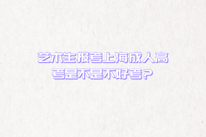 艺术生报考上海成人高考是不是不好考？