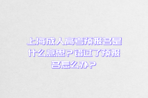 上海成人高考预报名是什么意思？错过了预报名怎么办？