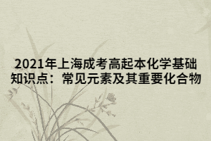 2021年上海成考高起本化学基础知识点：常见元素及其重要化合物