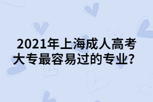 2021年上海成人高考大专最容易过的专业？