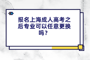 报名上海成人高考之后专业可以任意更换吗？