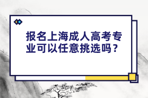 报名上海成人高考专业可以任意挑选吗？