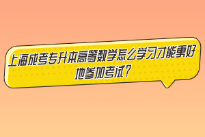 上海成考专升本高等数学怎么学习才能更好地参加考试？